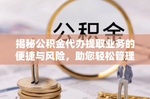 偏关揭秘公积金代办提取业务的便捷与风险，助您轻松管理财务