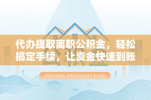 偏关代办提取离职公积金，轻松搞定手续，让资金快速到账！