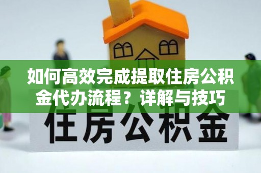 偏关如何高效完成提取住房公积金代办流程？详解与技巧
