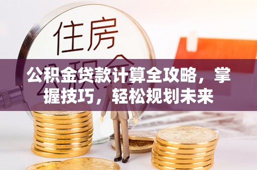 偏关公积金贷款计算全攻略，掌握技巧，轻松规划未来