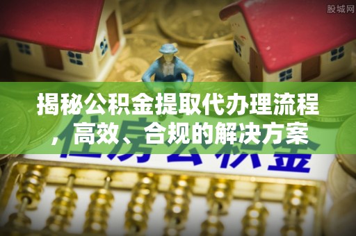 偏关揭秘公积金提取代办理流程，高效、合规的解决方案