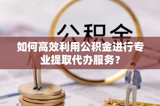 偏关如何高效利用公积金进行专业提取代办服务？