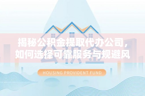 偏关揭秘公积金提取代办公司，如何选择可靠服务与规避风险