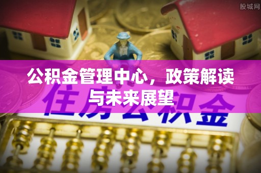 偏关公积金管理中心，政策解读与未来展望