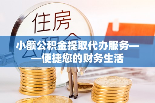 偏关小额公积金提取代办服务——便捷您的财务生活