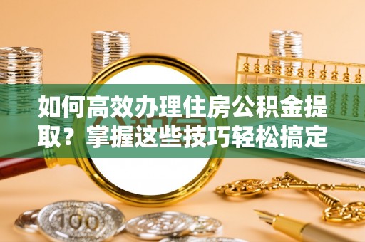 偏关如何高效办理住房公积金提取？掌握这些技巧轻松搞定