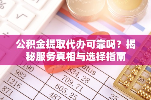 偏关公积金提取代办可靠吗？揭秘服务真相与选择指南
