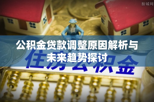 偏关公积金贷款调整原因解析与未来趋势探讨