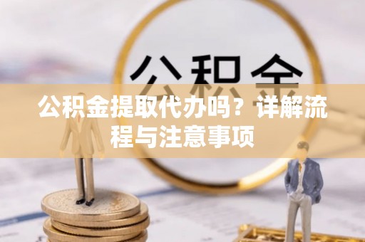 偏关公积金提取代办吗？详解流程与注意事项