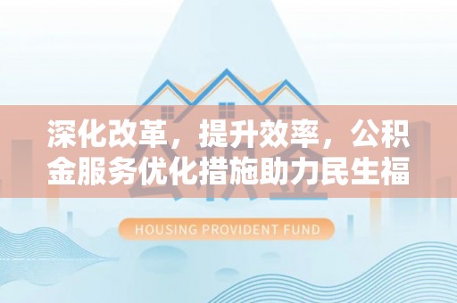 偏关深化改革，提升效率，公积金服务优化措施助力民生福祉