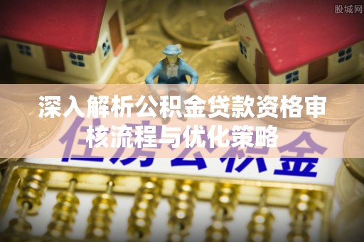 偏关深入解析公积金贷款资格审核流程与优化策略