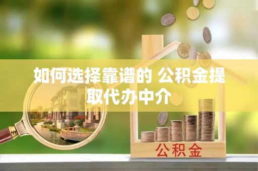 偏关如何选择靠谱的 公积金提取代办中介