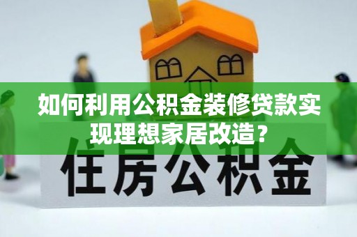 偏关如何利用公积金装修贷款实现理想家居改造？
