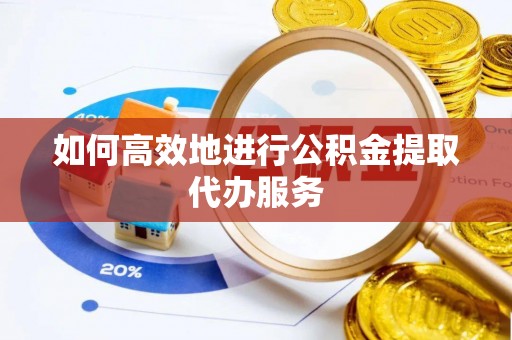 偏关如何高效地进行公积金提取代办服务