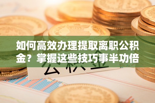 偏关如何高效办理提取离职公积金？掌握这些技巧事半功倍