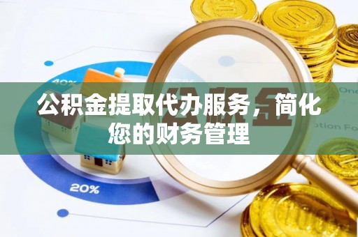 偏关公积金提取代办服务，简化您的财务管理