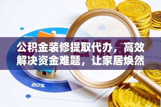 偏关公积金装修提取代办，高效解决资金难题，让家居焕然一新
