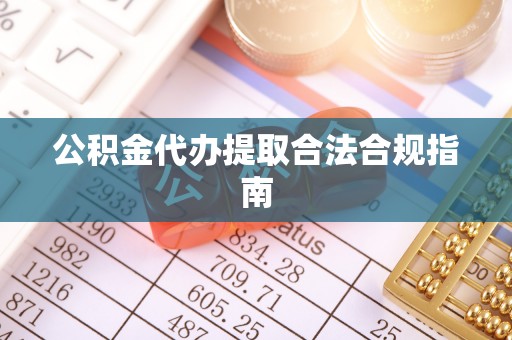 偏关公积金代办提取合法合规指南