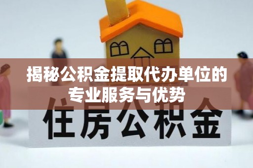 偏关揭秘公积金提取代办单位的专业服务与优势