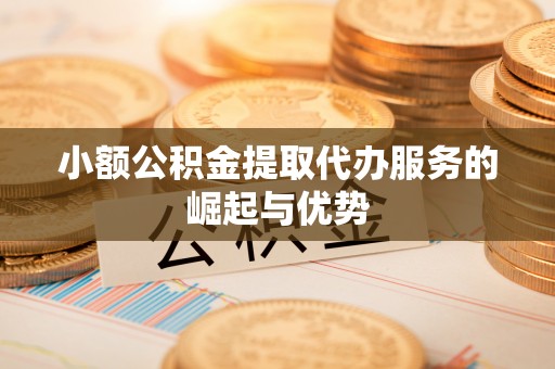 偏关小额公积金提取代办服务的崛起与优势