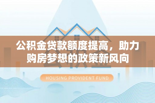 偏关公积金贷款额度提高，助力购房梦想的政策新风向