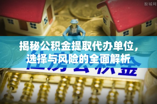 偏关揭秘公积金提取代办单位，选择与风险的全面解析