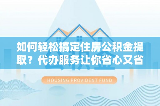 偏关如何轻松搞定住房公积金提取？代办服务让你省心又省力