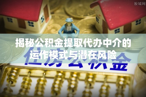 偏关揭秘公积金提取代办中介的运作模式与潜在风险