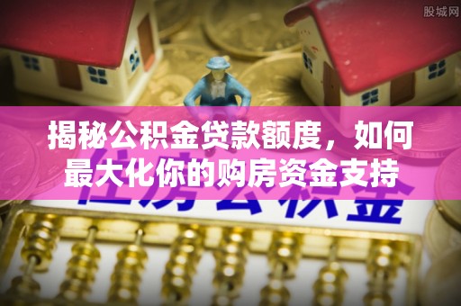偏关揭秘公积金贷款额度，如何最大化你的购房资金支持