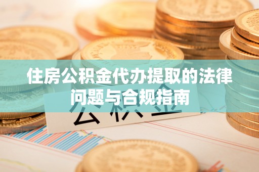 偏关住房公积金代办提取的法律问题与合规指南