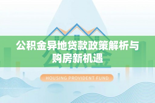 偏关公积金异地贷款政策解析与购房新机遇