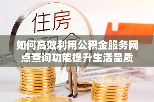 偏关如何高效利用公积金服务网点查询功能提升生活品质