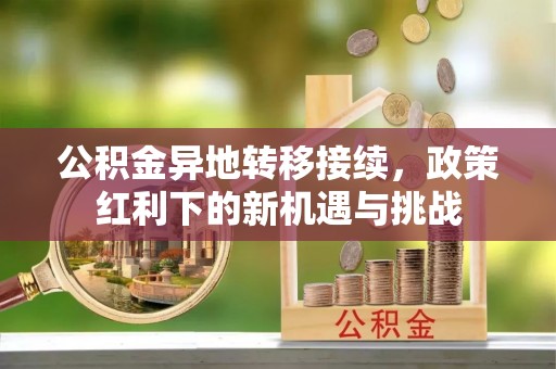 偏关公积金异地转移接续，政策红利下的新机遇与挑战