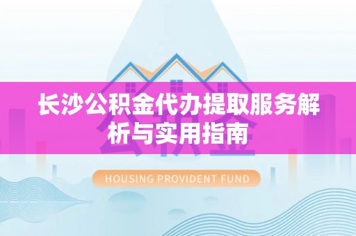 偏关长沙公积金代办提取服务解析与实用指南