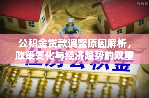 偏关公积金贷款调整原因解析，政策变化与经济趋势的双重影响