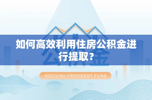 偏关如何高效利用住房公积金进行提取？