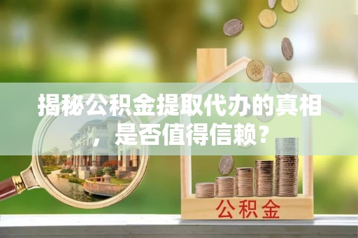 偏关揭秘公积金提取代办的真相，是否值得信赖？