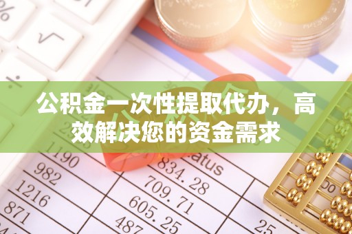 偏关公积金一次性提取代办，高效解决您的资金需求