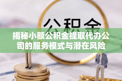偏关揭秘小额公积金提取代办公司的服务模式与潜在风险