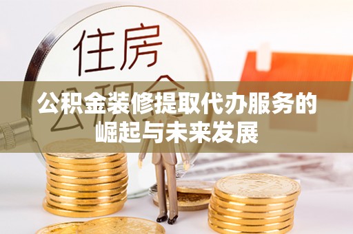 偏关公积金装修提取代办服务的崛起与未来发展