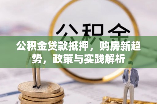 偏关公积金贷款抵押，购房新趋势，政策与实践解析