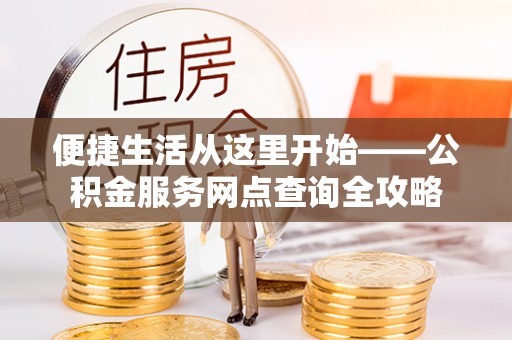 偏关便捷生活从这里开始——公积金服务网点查询全攻略