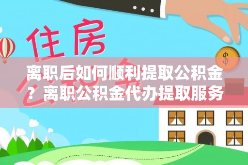偏关离职后如何顺利提取公积金？离职公积金代办提取服务来帮忙