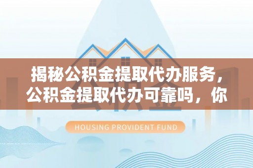 偏关揭秘公积金提取代办服务，公积金提取代办可靠吗，你需要知道的真相