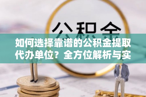 偏关如何选择靠谱的公积金提取代办单位？全方位解析与实用指南