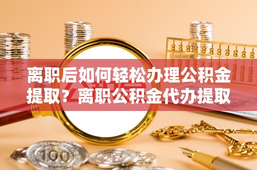 偏关离职后如何轻松办理公积金提取？离职公积金代办提取服务详解