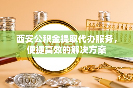 偏关西安公积金提取代办服务，便捷高效的解决方案