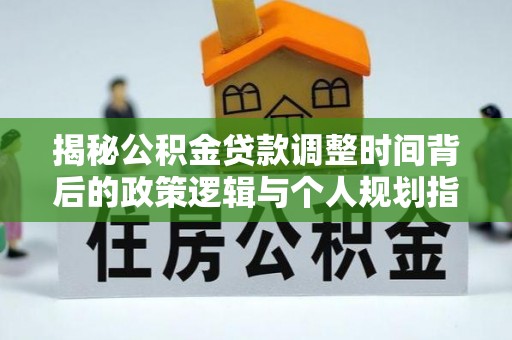 偏关揭秘公积金贷款调整时间背后的政策逻辑与个人规划指南