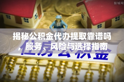 偏关揭秘公积金代办提取靠谱吗，服务、风险与选择指南