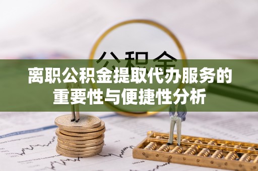 偏关离职公积金提取代办服务的重要性与便捷性分析